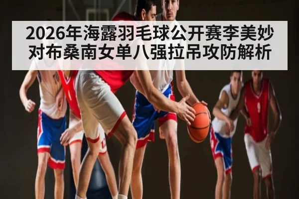 2026年海露羽毛球公开赛李美妙对布桑南女单八强拉吊攻防解析