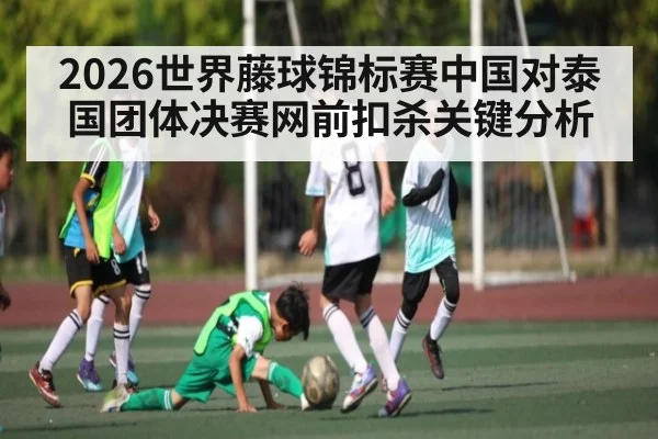 2026世界藤球锦标赛中国对泰国团体决赛网前扣杀关键分析